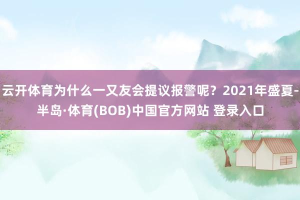 云开体育为什么一又友会提议报警呢？2021年盛夏-半岛·体育(BOB)中国官方网站 登录入口