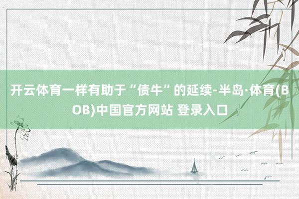 开云体育一样有助于“债牛”的延续-半岛·体育(BOB)中国官方网站 登录入口