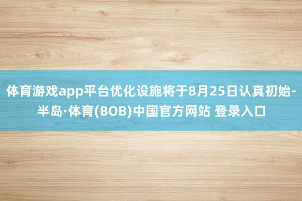 体育游戏app平台优化设施将于8月25日认真初始-半岛·体育(BOB)中国官方网站 登录入口
