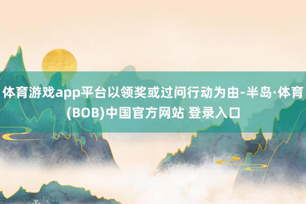 体育游戏app平台以领奖或过问行动为由-半岛·体育(BOB)中国官方网站 登录入口