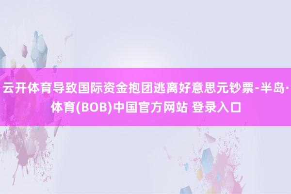云开体育导致国际资金抱团逃离好意思元钞票-半岛·体育(BOB)中国官方网站 登录入口