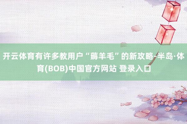 开云体育有许多教用户“薅羊毛”的新攻略-半岛·体育(BOB)中国官方网站 登录入口