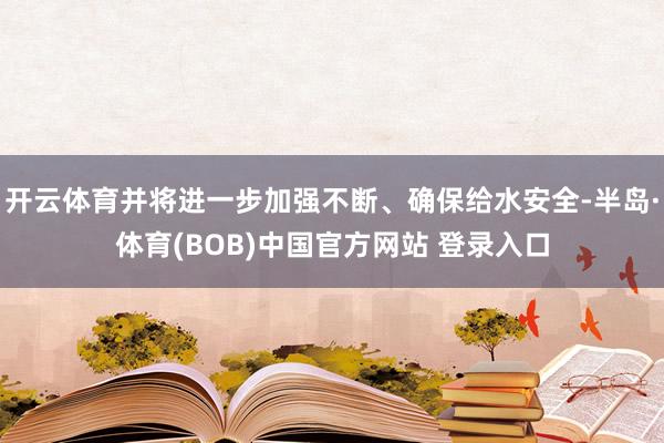 开云体育并将进一步加强不断、确保给水安全-半岛·体育(BOB)中国官方网站 登录入口