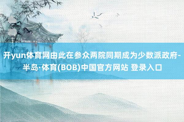 开yun体育网由此在参众两院同期成为少数派政府-半岛·体育(BOB)中国官方网站 登录入口