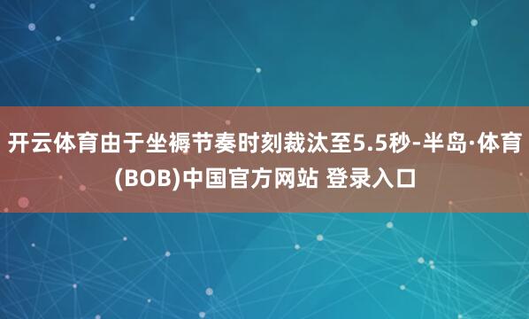 开云体育由于坐褥节奏时刻裁汰至5.5秒-半岛·体育(BOB)中国官方网站 登录入口