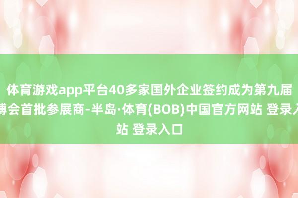 体育游戏app平台40多家国外企业签约成为第九届进博会首批参展商-半岛·体育(BOB)中国官方网站 登录入口