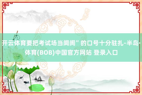 开云体育要把考试场当阛阓”的口号十分驻扎-半岛·体育(BOB)中国官方网站 登录入口