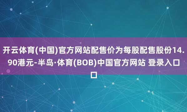 开云体育(中国)官方网站配售价为每股配售股份14.90港元-半岛·体育(BOB)中国官方网站 登录入口
