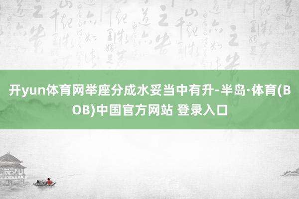 开yun体育网举座分成水妥当中有升-半岛·体育(BOB)中国官方网站 登录入口