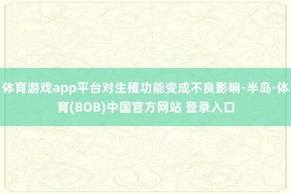 体育游戏app平台对生殖功能变成不良影响-半岛·体育(BOB)中国官方网站 登录入口