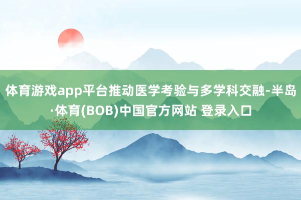 体育游戏app平台推动医学考验与多学科交融-半岛·体育(BOB)中国官方网站 登录入口