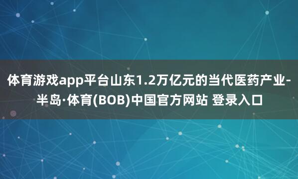 体育游戏app平台山东1.2万亿元的当代医药产业-半岛·体育(BOB)中国官方网站 登录入口