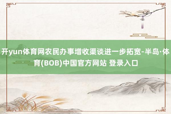 开yun体育网农民办事增收渠谈进一步拓宽-半岛·体育(BOB)中国官方网站 登录入口