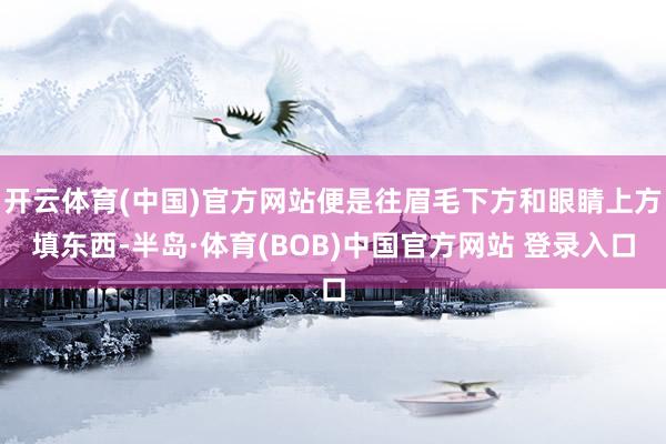 开云体育(中国)官方网站便是往眉毛下方和眼睛上方填东西-半岛·体育(BOB)中国官方网站 登录入口