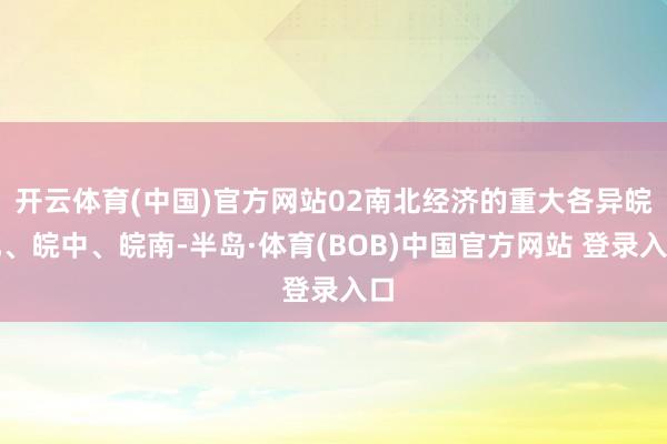 开云体育(中国)官方网站02南北经济的重大各异皖北、皖中、皖南-半岛·体育(BOB)中国官方网站 登录入口