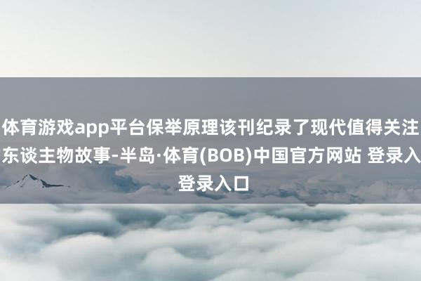 体育游戏app平台保举原理该刊纪录了现代值得关注的东谈主物故事-半岛·体育(BOB)中国官方网站 登录入口