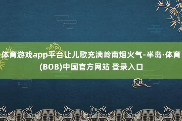体育游戏app平台让儿歌充满岭南烟火气-半岛·体育(BOB)中国官方网站 登录入口