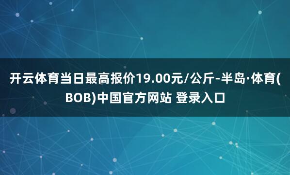 开云体育当日最高报价19.00元/公斤-半岛·体育(BOB)中国官方网站 登录入口