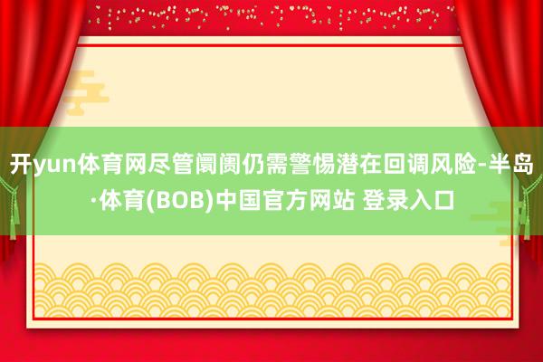 开yun体育网尽管阛阓仍需警惕潜在回调风险-半岛·体育(BOB)中国官方网站 登录入口