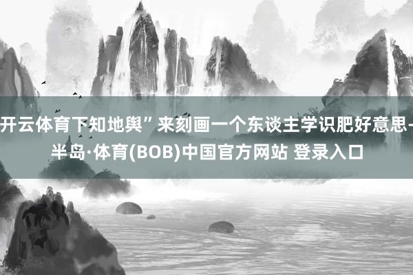 开云体育下知地舆”来刻画一个东谈主学识肥好意思-半岛·体育(BOB)中国官方网站 登录入口
