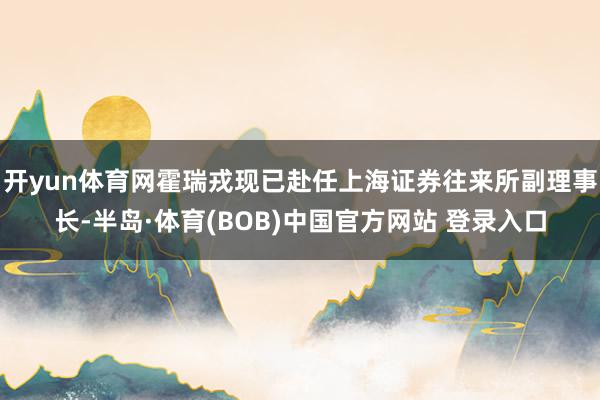 开yun体育网霍瑞戎现已赴任上海证券往来所副理事长-半岛·体育(BOB)中国官方网站 登录入口