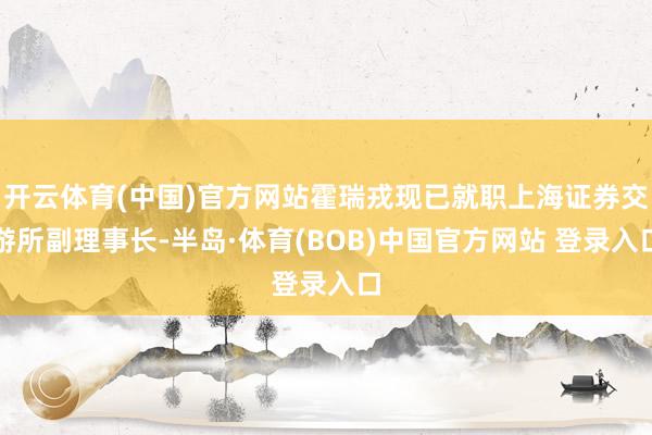 开云体育(中国)官方网站霍瑞戎现已就职上海证券交游所副理事长-半岛·体育(BOB)中国官方网站 登录入口