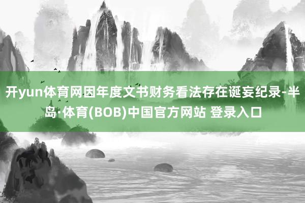 开yun体育网因年度文书财务看法存在诞妄纪录-半岛·体育(BOB)中国官方网站 登录入口