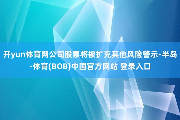 开yun体育网公司股票将被扩充其他风险警示-半岛·体育(BOB)中国官方网站 登录入口