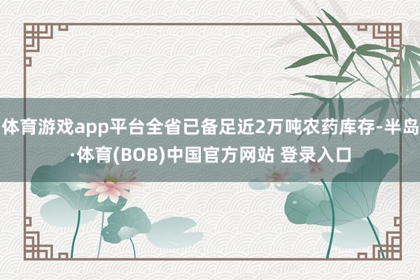 体育游戏app平台全省已备足近2万吨农药库存-半岛·体育(BOB)中国官方网站 登录入口