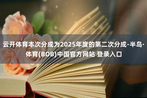 云开体育本次分成为2025年度的第二次分成-半岛·体育(BOB)中国官方网站 登录入口