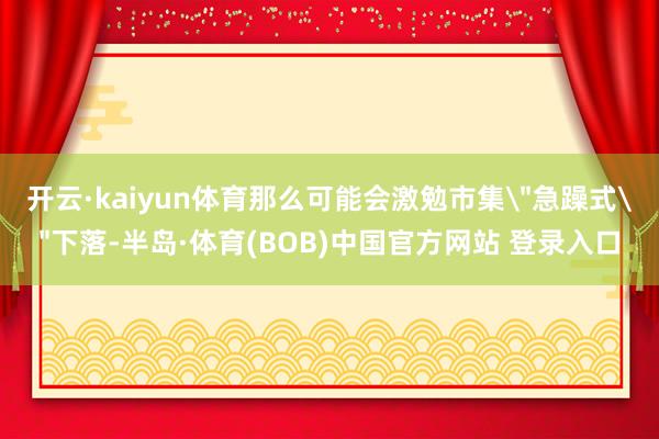 开云·kaiyun体育那么可能会激勉市集