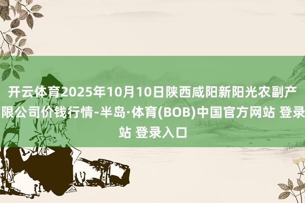 开云体育2025年10月10日陕西咸阳新阳光农副产物有限公司价钱行情-半岛·体育(BOB)中国官方网站 登录入口
