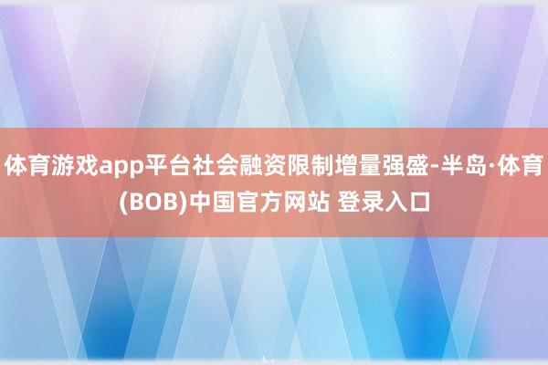 体育游戏app平台社会融资限制增量强盛-半岛·体育(BOB)中国官方网站 登录入口