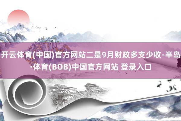 开云体育(中国)官方网站二是9月财政多支少收-半岛·体育(BOB)中国官方网站 登录入口