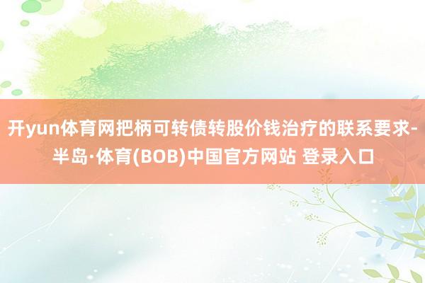 开yun体育网把柄可转债转股价钱治疗的联系要求-半岛·体育(BOB)中国官方网站 登录入口
