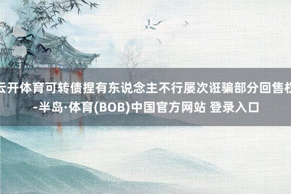 云开体育可转债捏有东说念主不行屡次诳骗部分回售权-半岛·体育(BOB)中国官方网站 登录入口