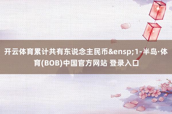 开云体育累计共有东说念主民币&ensp;1-半岛·体育(BOB)中国官方网站 登录入口