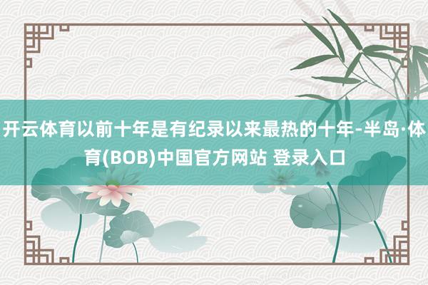 开云体育以前十年是有纪录以来最热的十年-半岛·体育(BOB)中国官方网站 登录入口