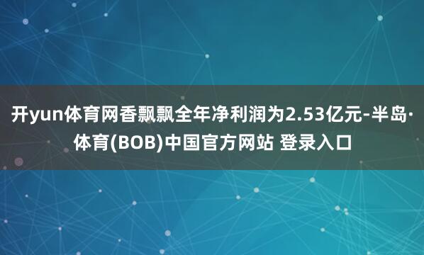开yun体育网香飘飘全年净利润为2.53亿元-半岛·体育(BOB)中国官方网站 登录入口