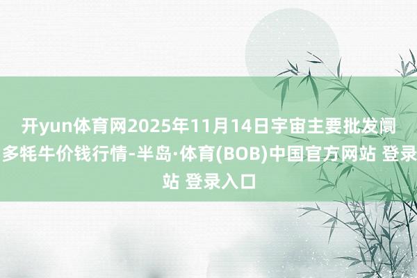 开yun体育网2025年11月14日宇宙主要批发阛阓雪多牦牛价钱行情-半岛·体育(BOB)中国官方网站 登录入口