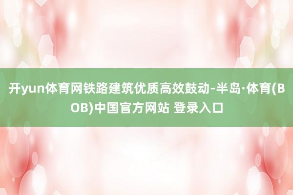 开yun体育网铁路建筑优质高效鼓动-半岛·体育(BOB)中国官方网站 登录入口