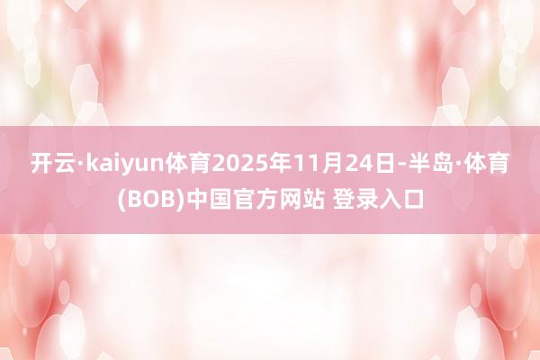 开云·kaiyun体育2025年11月24日-半岛·体育(BOB)中国官方网站 登录入口
