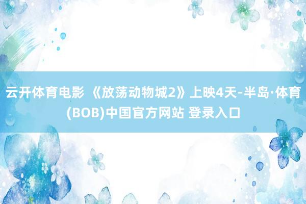 云开体育电影 《放荡动物城2》上映4天-半岛·体育(BOB)中国官方网站 登录入口