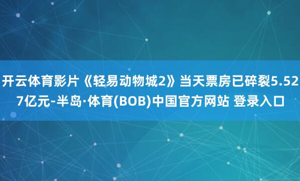 开云体育影片《轻易动物城2》当天票房已碎裂5.527亿元-半岛·体育(BOB)中国官方网站 登录入口