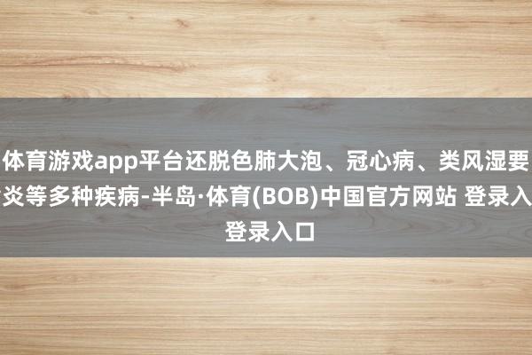 体育游戏app平台还脱色肺大泡、冠心病、类风湿要津炎等多种疾病-半岛·体育(BOB)中国官方网站 登录入口
