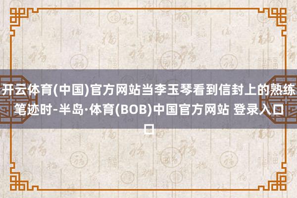 开云体育(中国)官方网站当李玉琴看到信封上的熟练笔迹时-半岛·体育(BOB)中国官方网站 登录入口