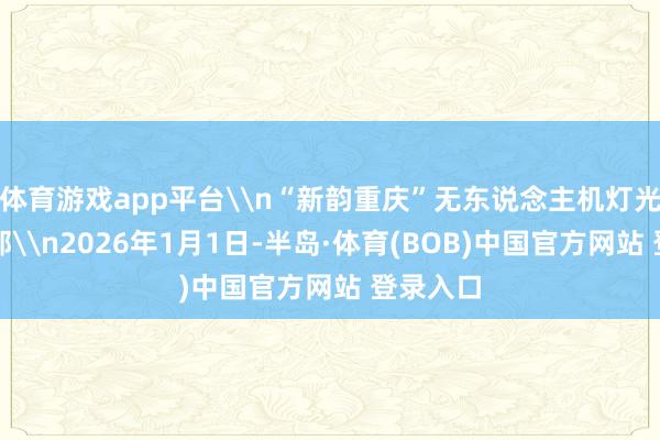体育游戏app平台\n“新韵重庆”无东说念主机灯光秀引导部\n2026年1月1日-半岛·体育(BOB)中国官方网站 登录入口