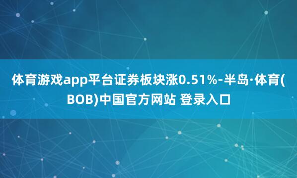 体育游戏app平台证券板块涨0.51%-半岛·体育(BOB)中国官方网站 登录入口