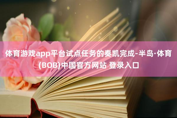 体育游戏app平台　　试点任务的奏凯完成-半岛·体育(BOB)中国官方网站 登录入口