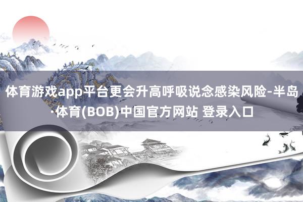 体育游戏app平台更会升高呼吸说念感染风险-半岛·体育(BOB)中国官方网站 登录入口